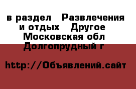  в раздел : Развлечения и отдых » Другое . Московская обл.,Долгопрудный г.